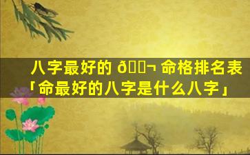 八字最好的 🐬 命格排名表「命最好的八字是什么八字」